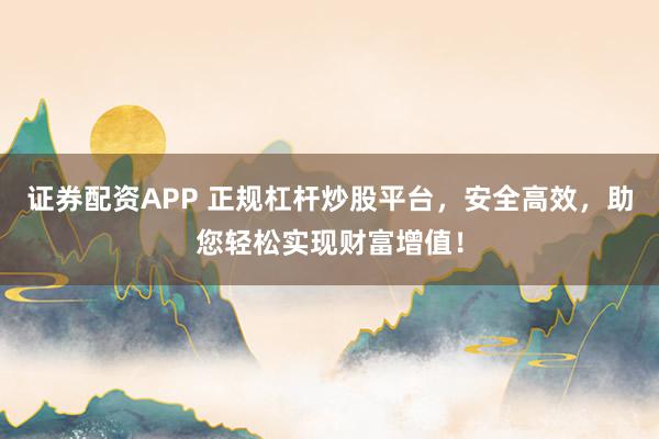 證券配資APP 正規(guī)杠桿炒股平臺(tái)，安全高效，助您輕松實(shí)現(xiàn)財(cái)富增值！