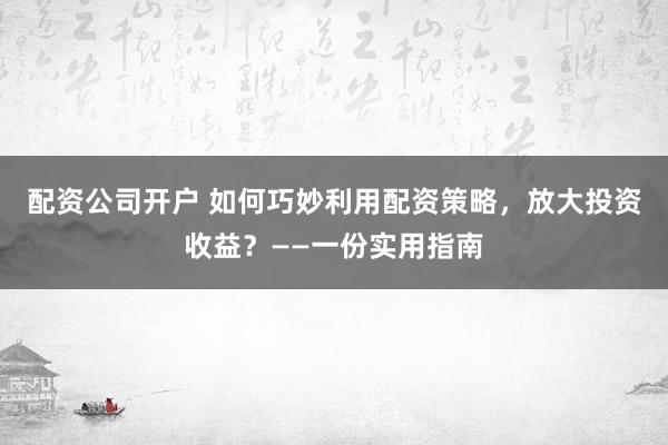 配資公司開戶 如何巧妙利用配資策略，放大投資收益？——一份實(shí)用指南