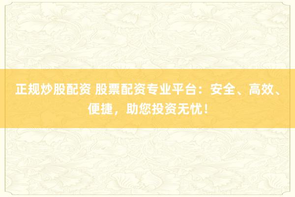 正規炒股配資 股票配資專業平臺:安全、高效、便捷,助您投資無憂!