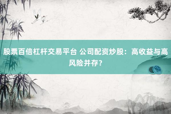 股票百倍杠桿交易平臺 公司配資炒股：高收益與高風險并存？