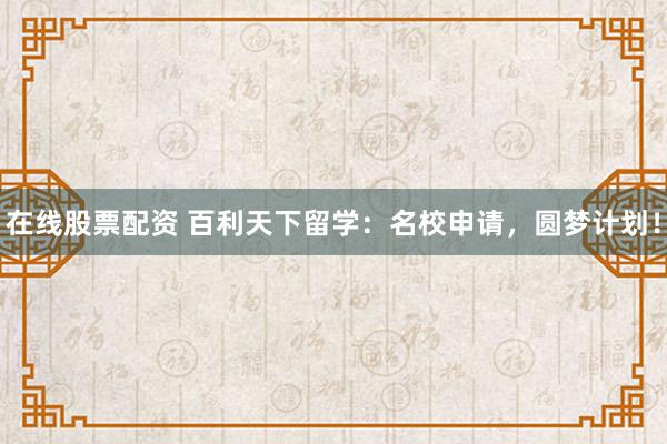 在線股票配資 百利天下留學:名校申請,圓夢計劃!