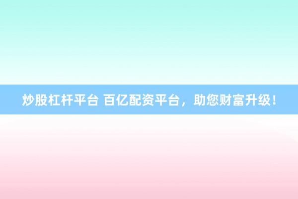 炒股杠桿平臺 百億配資平臺，助您財富升級！