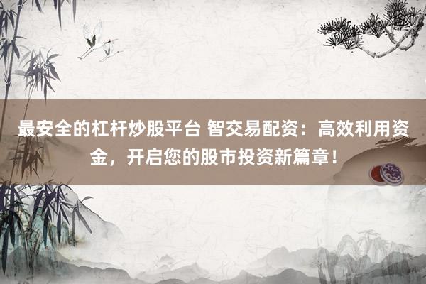 最安全的杠桿炒股平臺 智交易配資：高效利用資金，開啟您的股市投資新篇章！