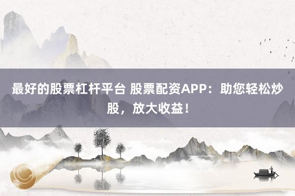 最好的股票杠桿平臺(tái) 股票配資APP：助您輕松炒股，放大收益！