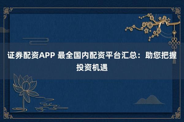 證券配資APP 最全國內配資平臺匯總:助您把握投資機遇