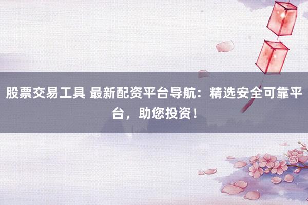 股票交易工具 最新配資平臺導航：精選安全可靠平臺，助您投資！