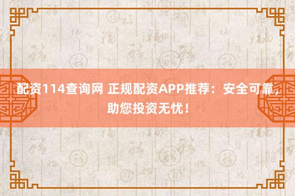 配資114查詢網 正規配資APP推薦：安全可靠，助您投資無憂！