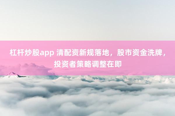 杠桿炒股app 清配資新規(guī)落地，股市資金洗牌，投資者策略調(diào)整在即