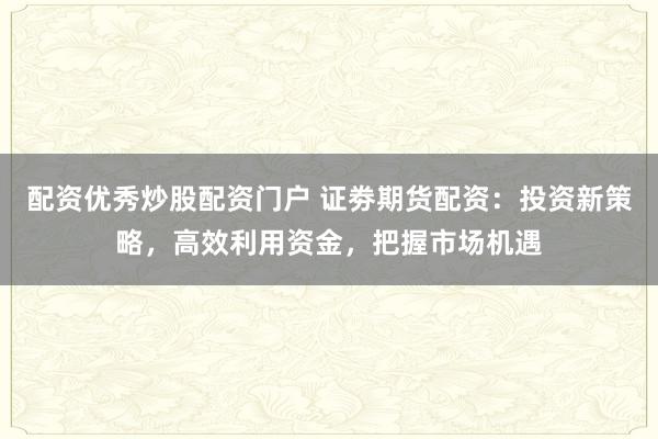 配資優(yōu)秀炒股配資門戶 證劵期貨配資：投資新策略，高效利用資金，把握市場機(jī)遇
