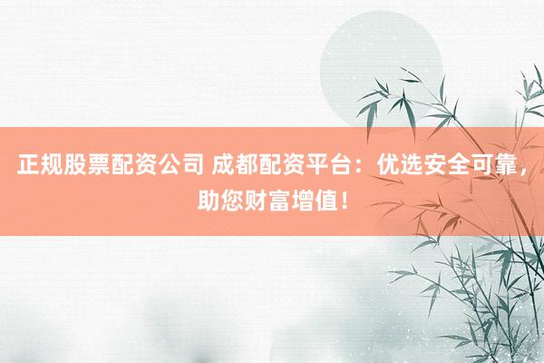 正規(guī)股票配資公司 成都配資平臺:優(yōu)選安全可靠,助您財富增值!