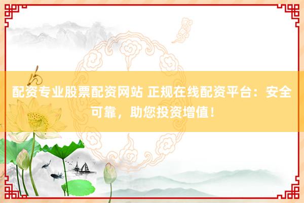 配資專業股票配資網站 正規在線配資平臺:安全可靠,助您投資增值!