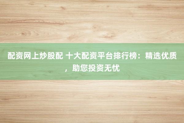配資網上炒股配 十大配資平臺排行榜:精選優質,助您投資無憂
