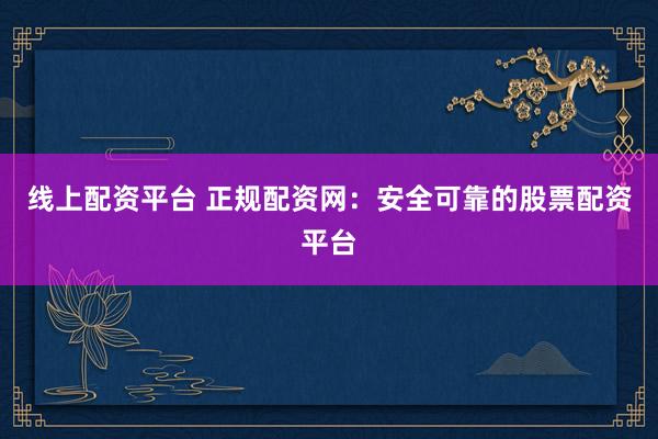 線上配資平臺 正規配資網：安全可靠的股票配資平臺