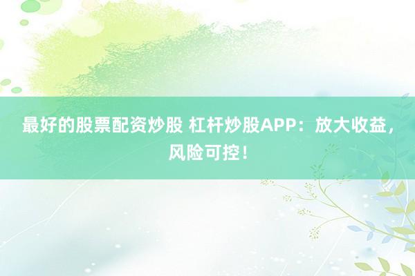 最好的股票配資炒股 杠桿炒股APP：放大收益，風險可控！